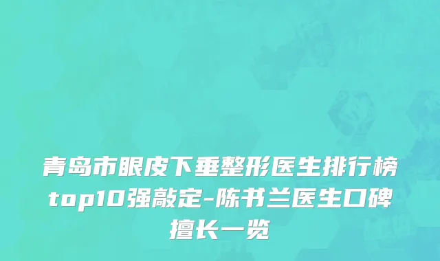 青岛市眼皮下垂整形医生排行榜top10强敲定-陈书兰医生口碑擅长一览