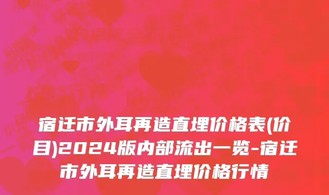 宿迁市外耳再造直埋价格表(价目)2024版内部流出一览-宿迁市外耳再造直埋价格行情