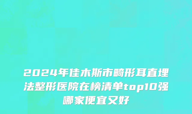 2024年佳木斯市畸形耳直埋法整形医院在榜清单top10强哪家便宜又好