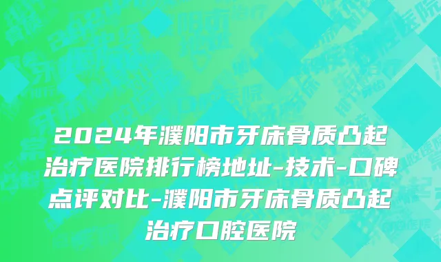 2024年濮阳市牙床骨质凸起治疗医院排行榜地址-技术-口碑点评对比-濮阳市牙床骨质凸起治疗口腔医院