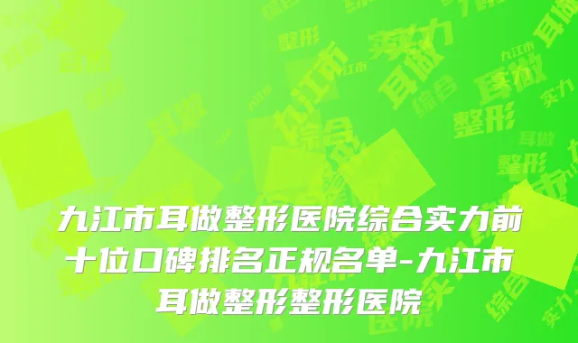 九江市耳做整形医院综合实力前十位口碑排名正规名单-九江市耳做整形整形医院