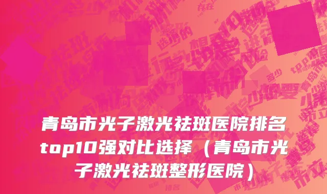 青岛市光子激光祛斑医院排名top10强对比选择（青岛市光子激光祛斑整形医院）