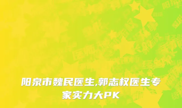 阳泉市魏民医生,郭志权医生专家实力大PK