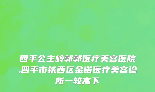 四平公主岭郭郭医疗美容医院,四平市铁西区金诺医疗美容诊所一较高下