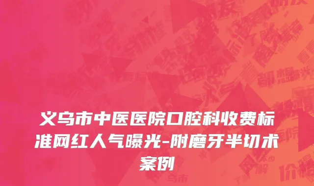义乌市中医医院口腔科收费标准网红人气曝光-附磨牙半切术案例