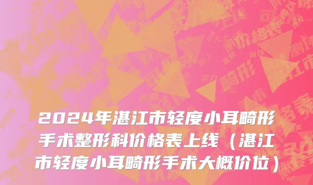 2024年湛江市轻度小耳畸形手术整形科价格表上线（湛江市轻度小耳畸形手术大概价位）