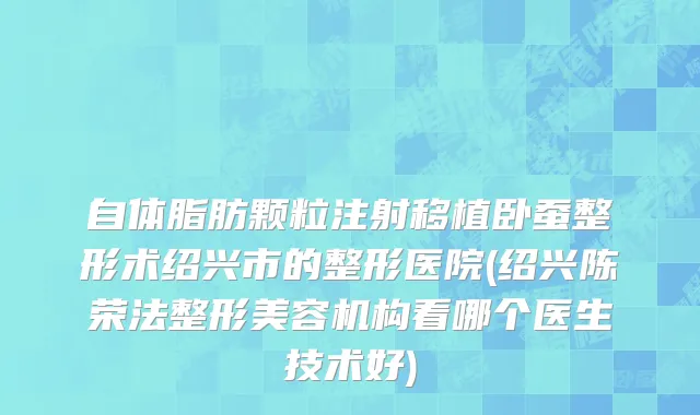 自体脂肪颗粒注射移植卧蚕整形术绍兴市的整形医院(绍兴陈荣法整形美容机构看哪个医生技术好)