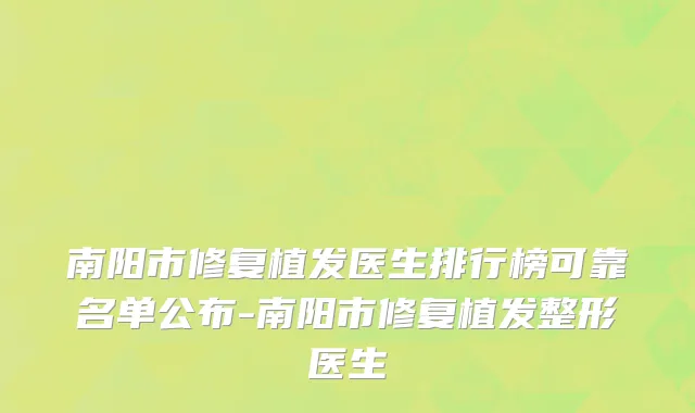 南阳市修复植发医生排行榜可靠名单公布-南阳市修复植发整形医生