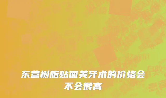 东营树脂贴面美牙术的价格会不会很高
