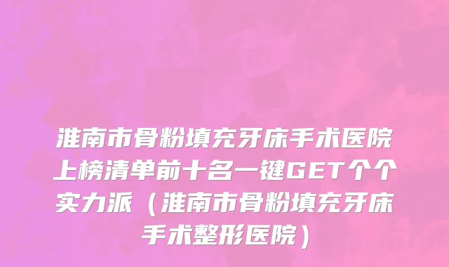 淮南市骨粉填充牙床手术医院上榜清单前十名一键GET个个实力派（淮南市骨粉填充牙床手术整形医院）