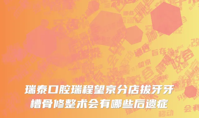 瑞泰口腔瑞程望京分店拔牙牙槽骨修整术会有哪些后遗症