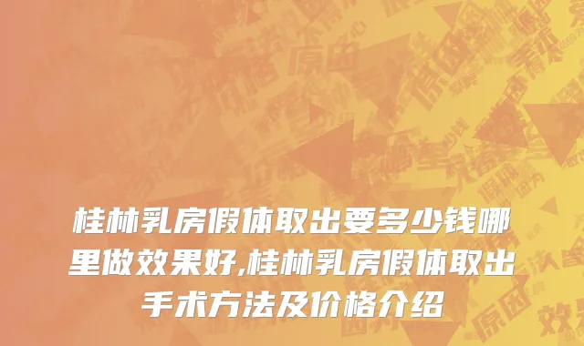 桂林乳房假体取出要多少钱哪里做效果好,桂林乳房假体取出手术方法及价格介绍