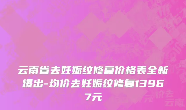 云南省去妊娠纹修复价格表全新爆出-均价去妊娠纹修复13967元
