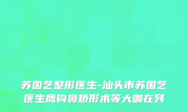 苏国艺整形医生-汕头市苏国艺医生鹰钩鼻矫形术等大咖在列