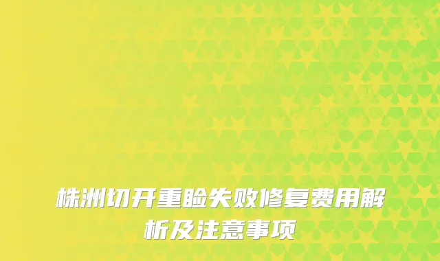 株洲切开重睑失败修复费用解析及注意事项