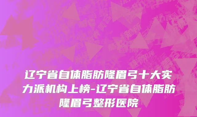 辽宁省自体脂肪隆眉弓十大实力派机构上榜-辽宁省自体脂肪隆眉弓整形医院