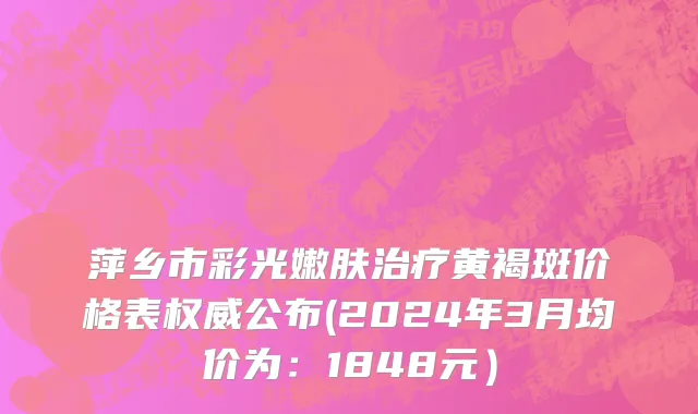 萍乡市彩光嫩肤治疗黄褐斑价格表权威公布(2024年3月均价为：1848元）