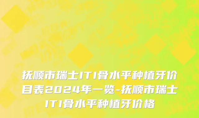 抚顺市瑞士ITI骨水平种植牙价目表2024年一览-抚顺市瑞士ITI骨水平种植牙价格