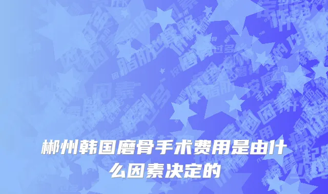 郴州韩国磨骨手术费用是由什么因素决定的