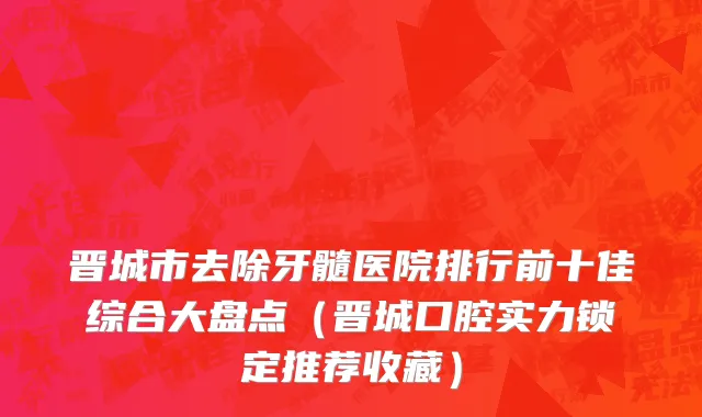 晋城市去除牙髓医院排行前十佳综合大盘点（晋城口腔实力锁定推荐收藏）