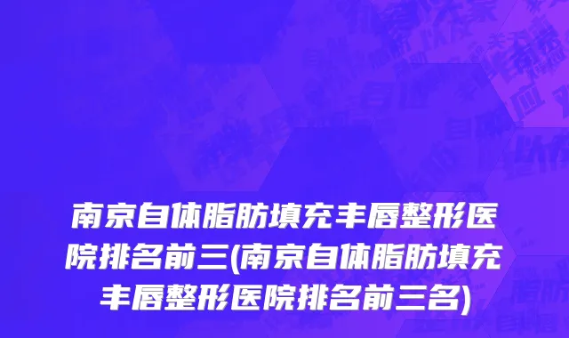 南京自体脂肪填充丰唇整形医院排名前三(南京自体脂肪填充丰唇整形医院排名前三名)