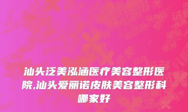 汕头泛美泓涵医疗美容整形医院,汕头爱丽诺皮肤美容整形科哪家好