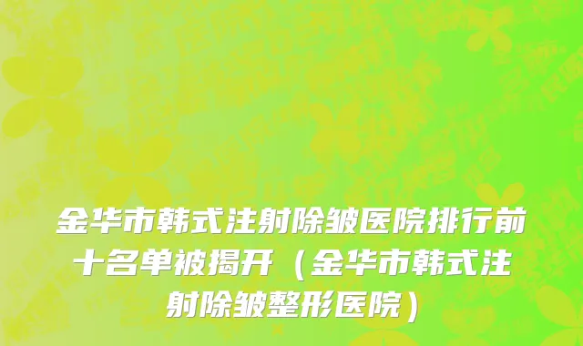 金华市韩式注射除皱医院排行前十名单被揭开（金华市韩式注射除皱整形医院）