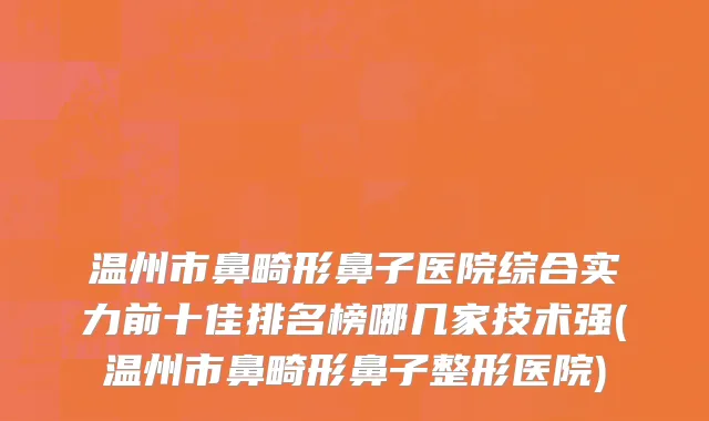 温州市鼻畸形鼻子医院综合实力前十佳排名榜哪几家技术强(温州市鼻畸形鼻子整形医院)