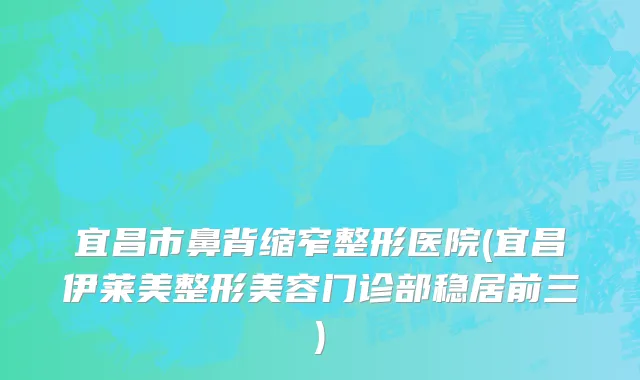 宜昌市鼻背缩窄整形医院(宜昌伊莱美整形美容门诊部稳居前三)