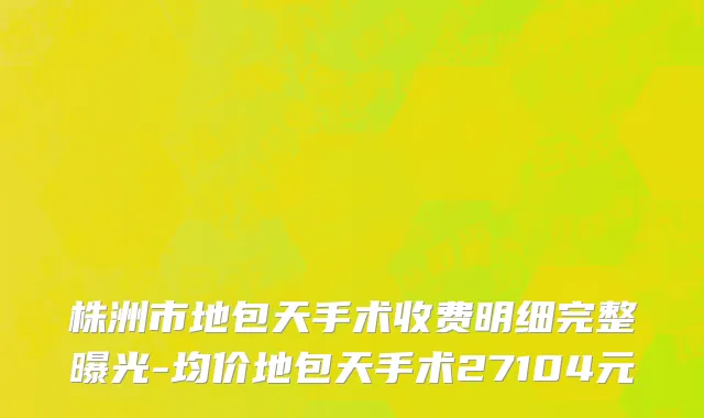 株洲市地包天手术收费明细完整曝光-均价地包天手术27104元