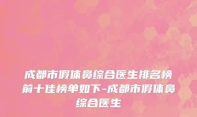 成都市假体鼻综合医生排名榜前十佳榜单如下-成都市假体鼻综合医生