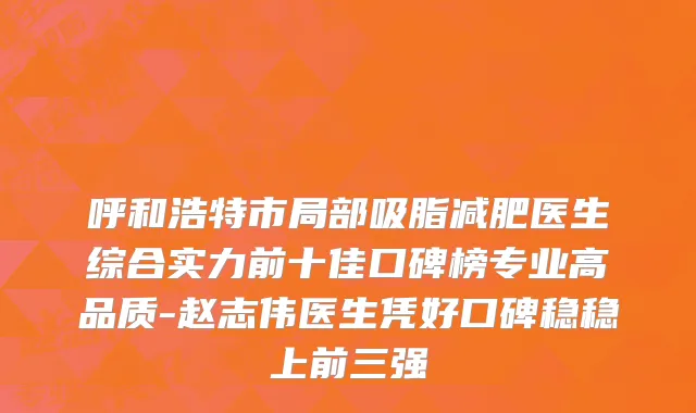 呼和浩特市局部吸脂减肥医生综合实力前十佳口碑榜专业高品质-赵志伟医生凭好口碑稳稳上前三强