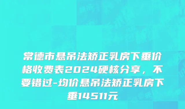 常德市悬吊法矫正乳房下垂价格收费表2024硬核分享，不要错过-均价悬吊法矫正乳房下垂14511元