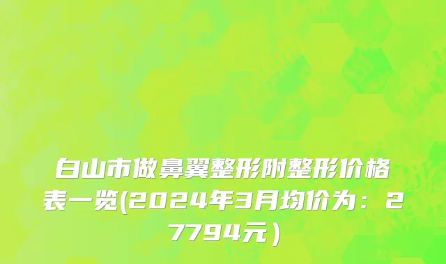 白山市做鼻翼整形附整形价格表一览(2024年3月均价为：27794元）