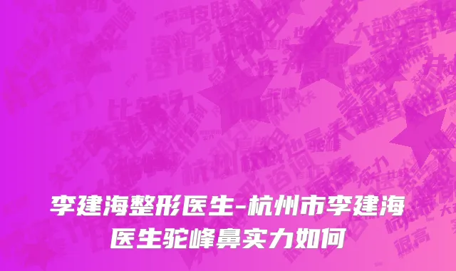 李建海整形医生-杭州市李建海医生驼峰鼻实力如何