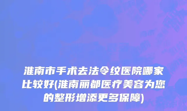 淮南市手术去法令纹医院哪家比较好(淮南丽都医疗美容为您的整形增添更多保障)