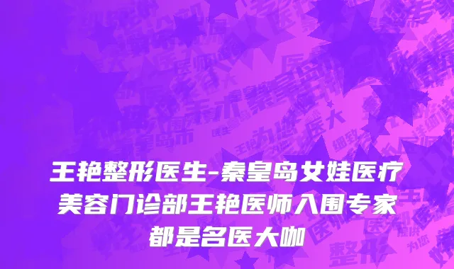 王艳整形医生-秦皇岛女娃医疗美容门诊部王艳医师入围专家都是名医大咖
