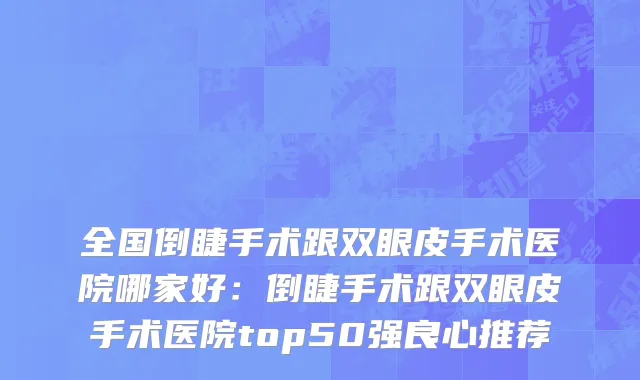 全国倒睫手术跟双眼皮手术医院哪家好：倒睫手术跟双眼皮手术医院top50强良心推荐