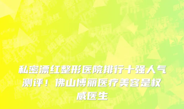 私密漂红整形医院排行十强人气测评!佛山博丽医疗美容是权威医生