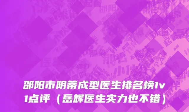 邵阳市阴蒂成型医生排名榜1v1点评（岳辉医生实力也不错）