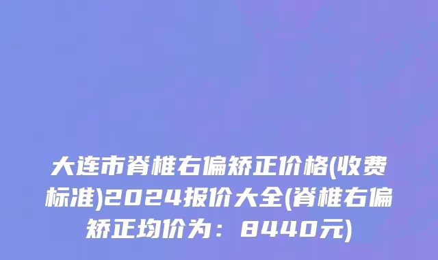 大连市脊椎右偏矫正价格(收费标准)2024报价大全(脊椎右偏矫正均价为：8440元)