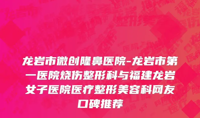 龙岩市微创隆鼻医院-龙岩市第一医院烧伤整形科与福建龙岩女子医院医疗整形美容科网友口碑推荐