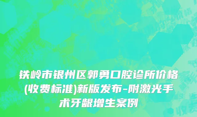 铁岭市银州区郭勇口腔诊所价格(收费标准)新版发布-附激光手术牙龈增生案例