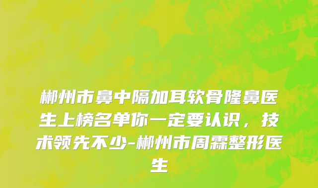 郴州市鼻中隔加耳软骨隆鼻医生上榜名单你一定要认识，技术领先不少-郴州市周霖整形医生