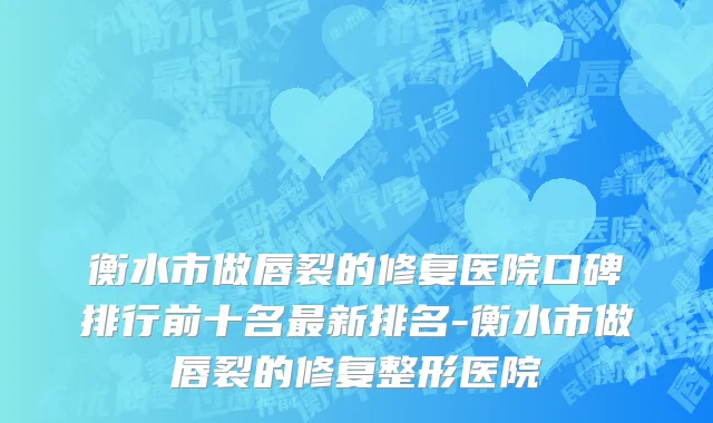 衡水市做唇裂的修复医院口碑排行前十名最新排名-衡水市做唇裂的修复整形医院