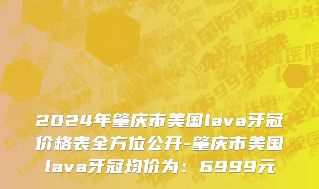2024年肇庆市美国lava牙冠价格表全方位公开-肇庆市美国lava牙冠均价为：6999元