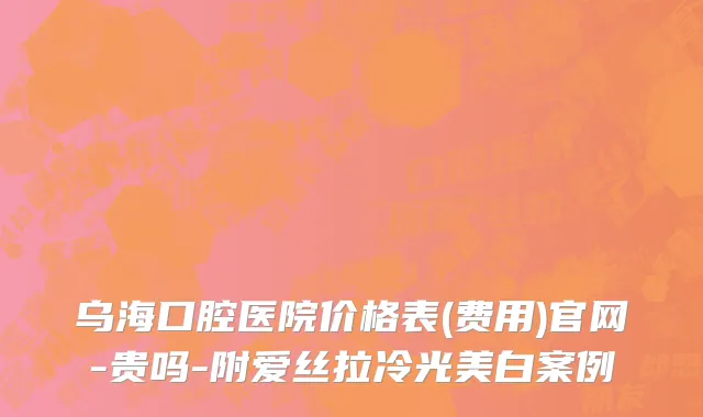 乌海口腔医院价格表(费用)官网-贵吗-附爱丝拉冷光美白案例