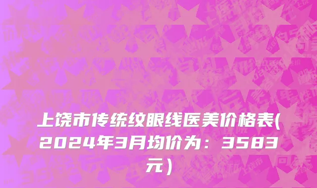 上饶市传统纹眼线医美价格表(2024年3月均价为：3583元）