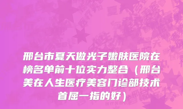 邢台市夏天做光子嫩肤医院在榜名单前十位实力整合（邢台美在人生医疗美容门诊部技术首屈一指的好）