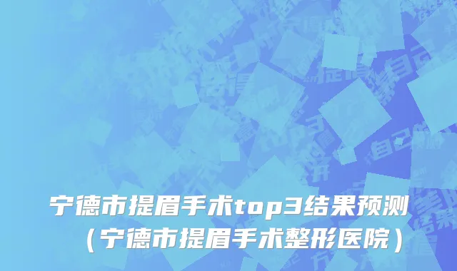 宁德市提眉手术top3结果预测（宁德市提眉手术整形医院）
